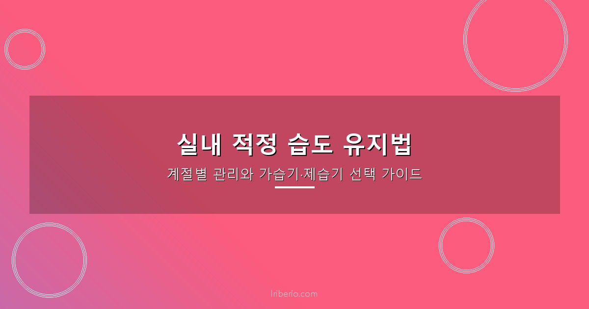 실내 적정 습도 유지법 — 계절별 관리와 가습기·제습기 선택 가이드